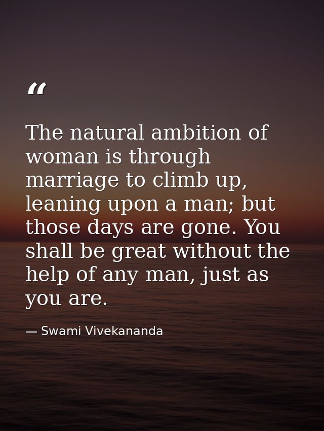 The natural ambition of woman is through marriage to climb up, leaning upon a man; but those days are gone. You shall be — Swami Vivekananda