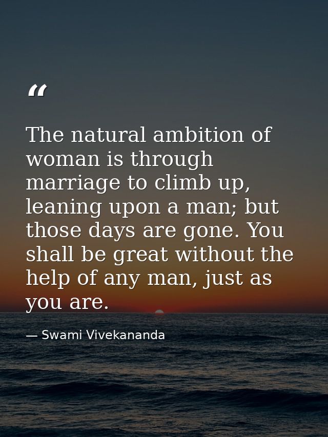 The natural ambition of woman is through marriage to climb up, leaning upon a man; but those days are gone. You shall be — Swami Vivekananda