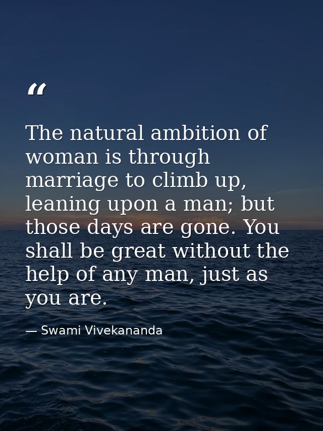 The natural ambition of woman is through marriage to climb up, leaning upon a man; but those days are gone. You shall be — Swami Vivekananda