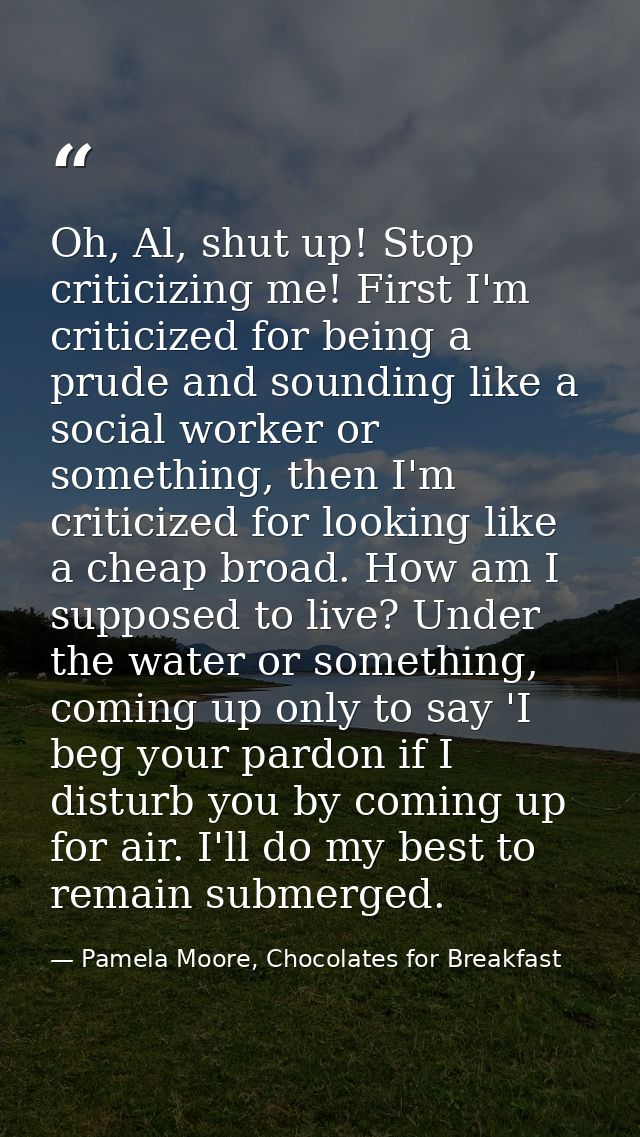 Oh, Al, shut up! Stop criticizing me! First I'm criticized for being a prude and sounding like a social worker or someth — Pamela Moore, Chocolates for Breakfast