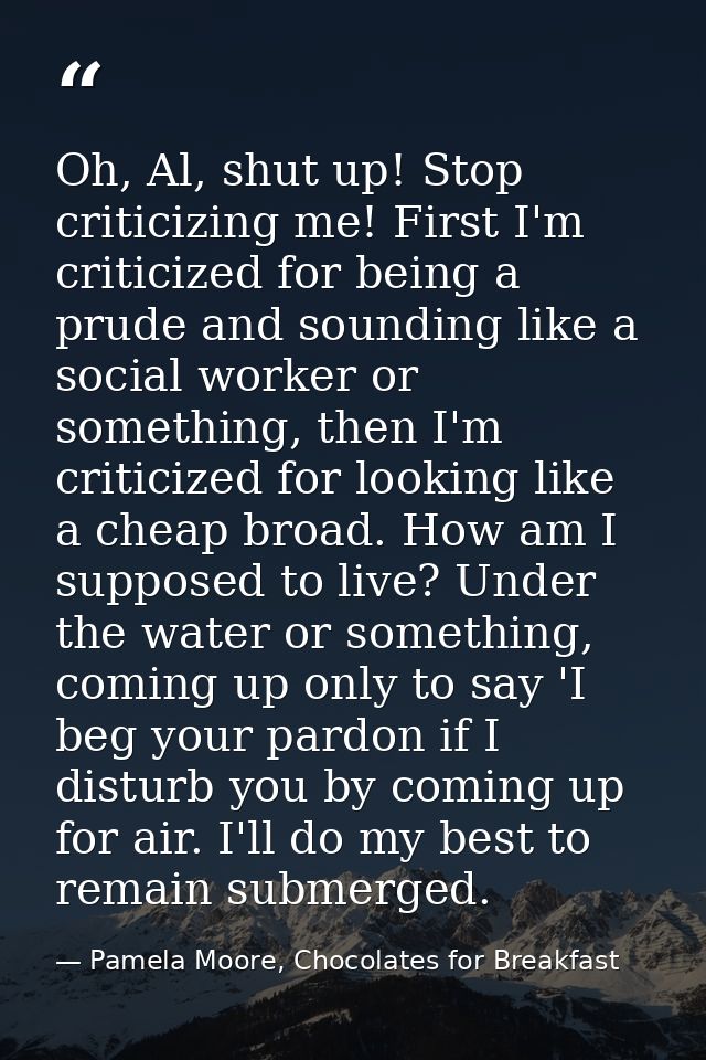 Oh, Al, shut up! Stop criticizing me! First I'm criticized for being a prude and sounding like a social worker or someth — Pamela Moore, Chocolates for Breakfast