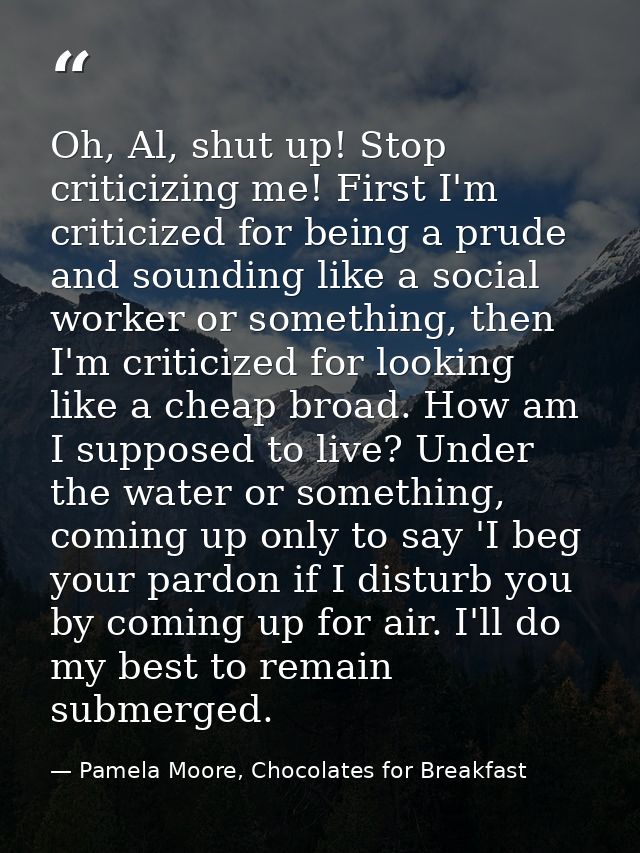 Oh, Al, shut up! Stop criticizing me! First I'm criticized for being a prude and sounding like a social worker or someth — Pamela Moore, Chocolates for Breakfast