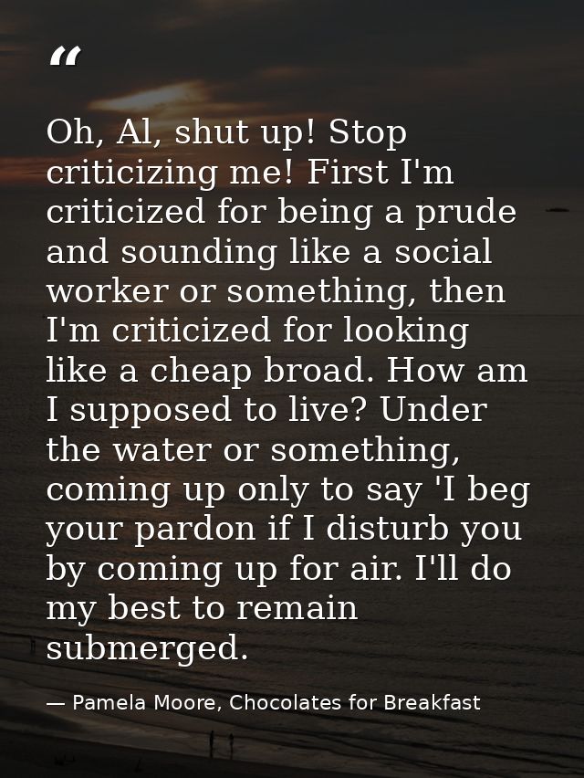 Oh, Al, shut up! Stop criticizing me! First I'm criticized for being a prude and sounding like a social worker or someth — Pamela Moore, Chocolates for Breakfast