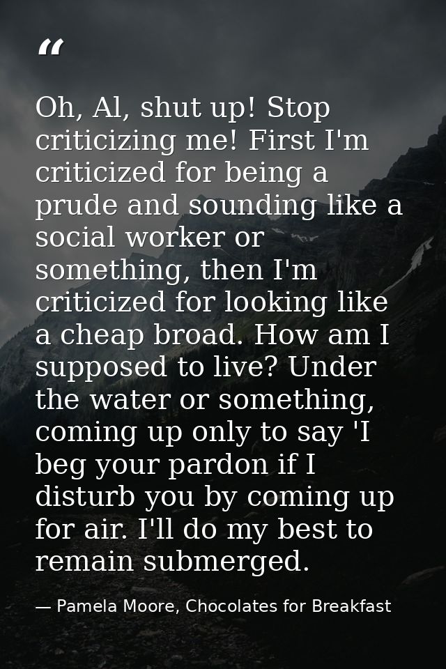 Oh, Al, shut up! Stop criticizing me! First I'm criticized for being a prude and sounding like a social worker or someth — Pamela Moore, Chocolates for Breakfast