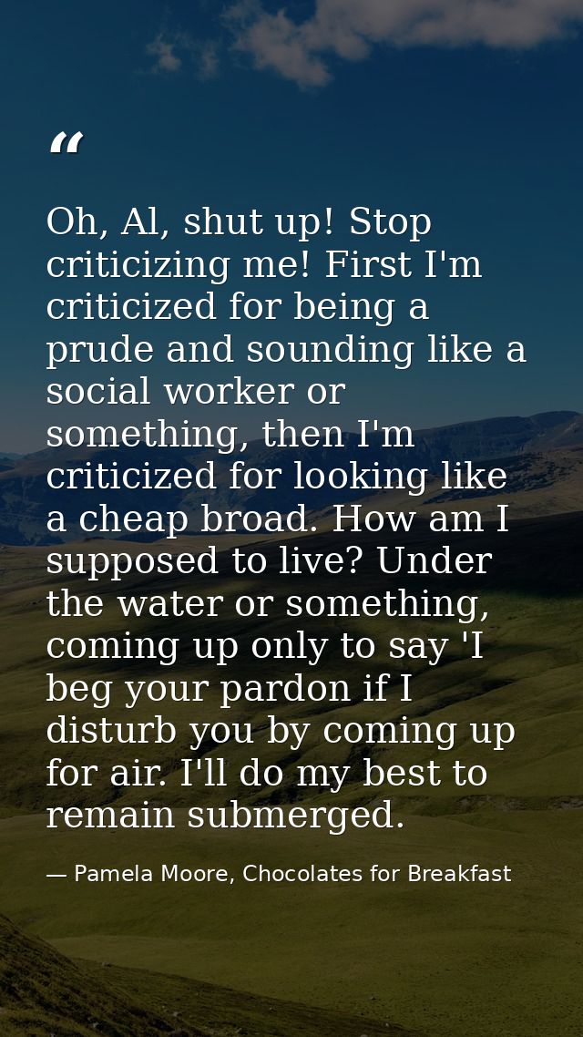Oh, Al, shut up! Stop criticizing me! First I'm criticized for being a prude and sounding like a social worker or someth — Pamela Moore, Chocolates for Breakfast