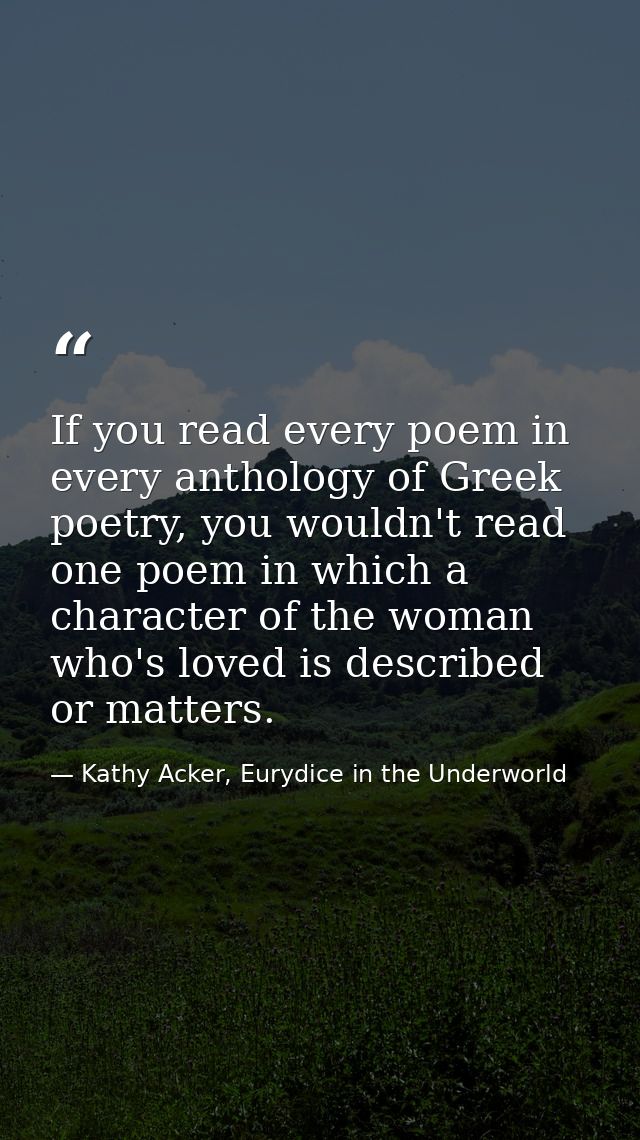 If you read every poem in every anthology of Greek poetry, you wouldn't read one poem in which a character of the woman  — Kathy Acker, Eurydice in the Underworld