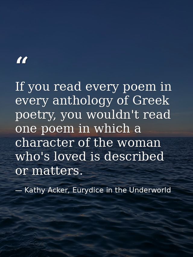 If you read every poem in every anthology of Greek poetry, you wouldn't read one poem in which a character of the woman  — Kathy Acker, Eurydice in the Underworld