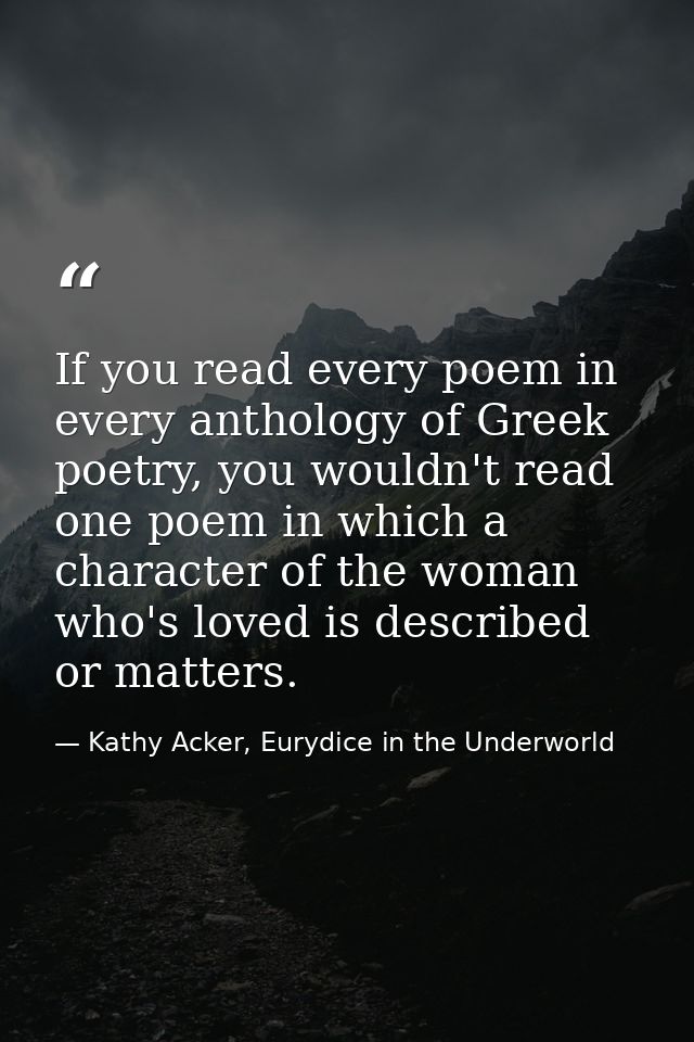 If you read every poem in every anthology of Greek poetry, you wouldn't read one poem in which a character of the woman  — Kathy Acker, Eurydice in the Underworld