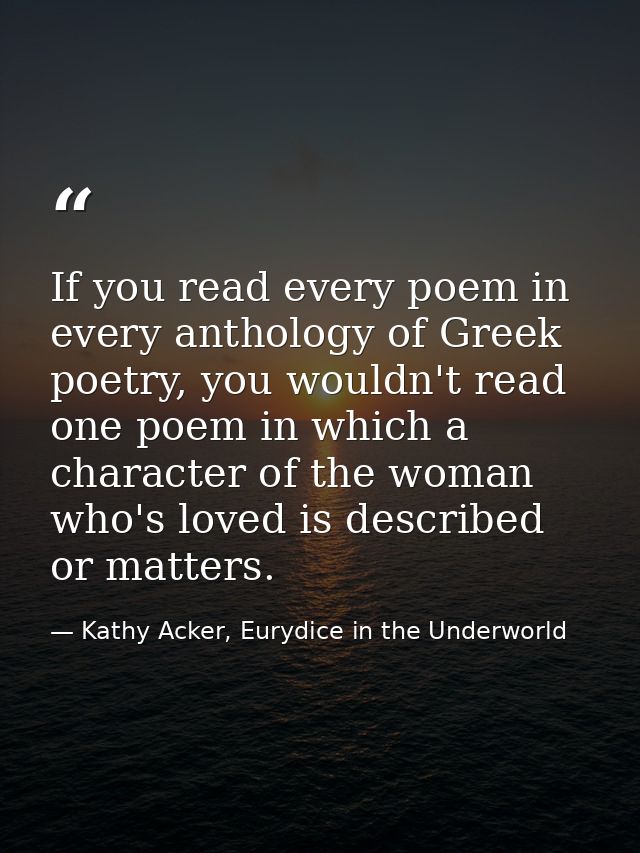 If you read every poem in every anthology of Greek poetry, you wouldn't read one poem in which a character of the woman  — Kathy Acker, Eurydice in the Underworld