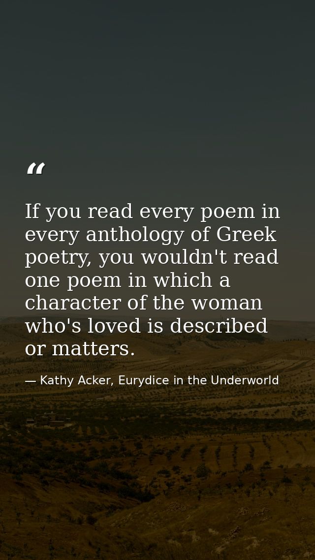 If you read every poem in every anthology of Greek poetry, you wouldn't read one poem in which a character of the woman  — Kathy Acker, Eurydice in the Underworld