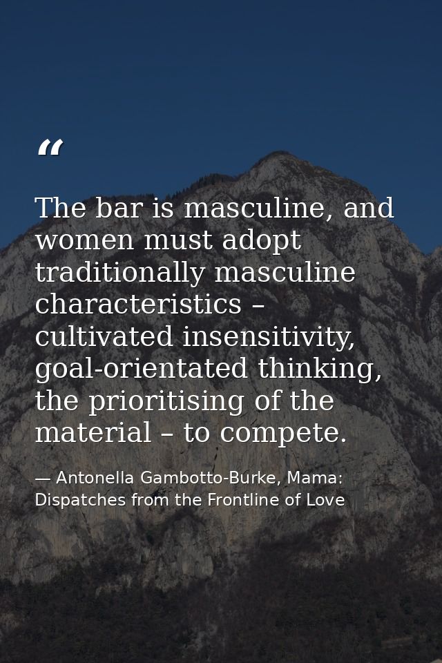 The bar is masculine, and women must adopt traditionally masculine characteristics – cultivated insensitivity, goal-orie — Antonella Gambotto-Burke, Mama: Dispatches from the Frontline of Love