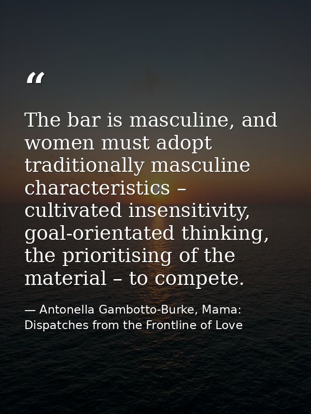 The bar is masculine, and women must adopt traditionally masculine characteristics – cultivated insensitivity, goal-orie — Antonella Gambotto-Burke, Mama: Dispatches from the Frontline of Love