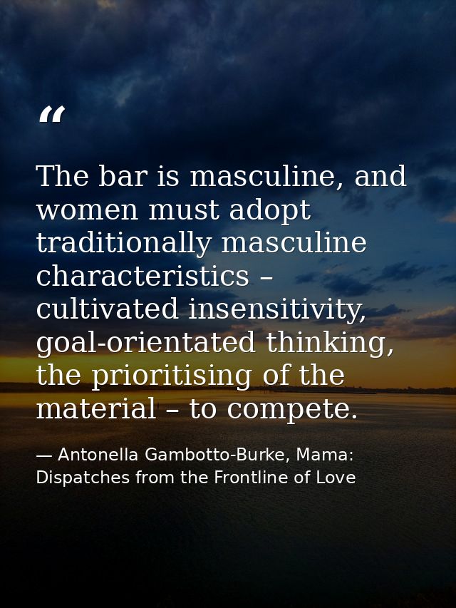 The bar is masculine, and women must adopt traditionally masculine characteristics – cultivated insensitivity, goal-orie — Antonella Gambotto-Burke, Mama: Dispatches from the Frontline of Love
