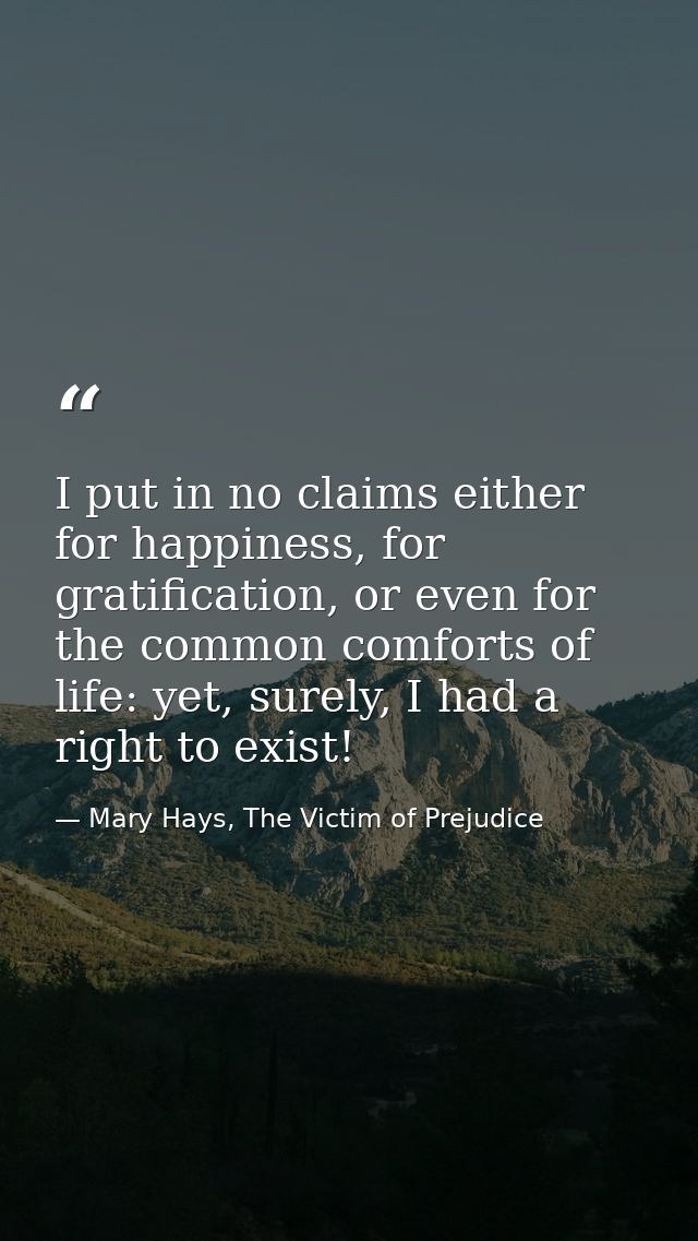 I put in no claims either for happiness, for gratification, or even for the common comforts of life: yet, surely, I had  — Mary Hays, The Victim of Prejudice