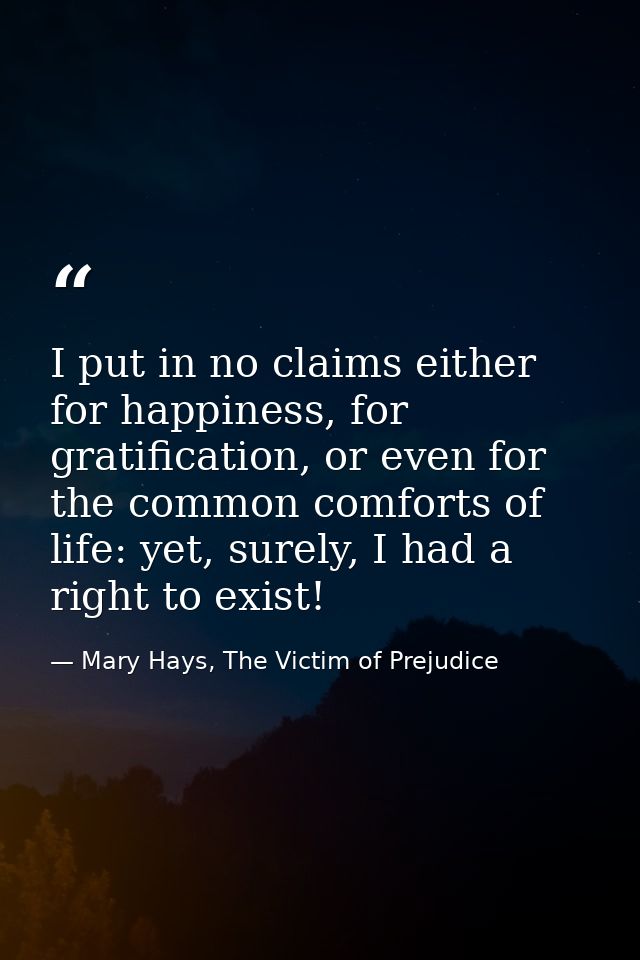 I put in no claims either for happiness, for gratification, or even for the common comforts of life: yet, surely, I had  — Mary Hays, The Victim of Prejudice