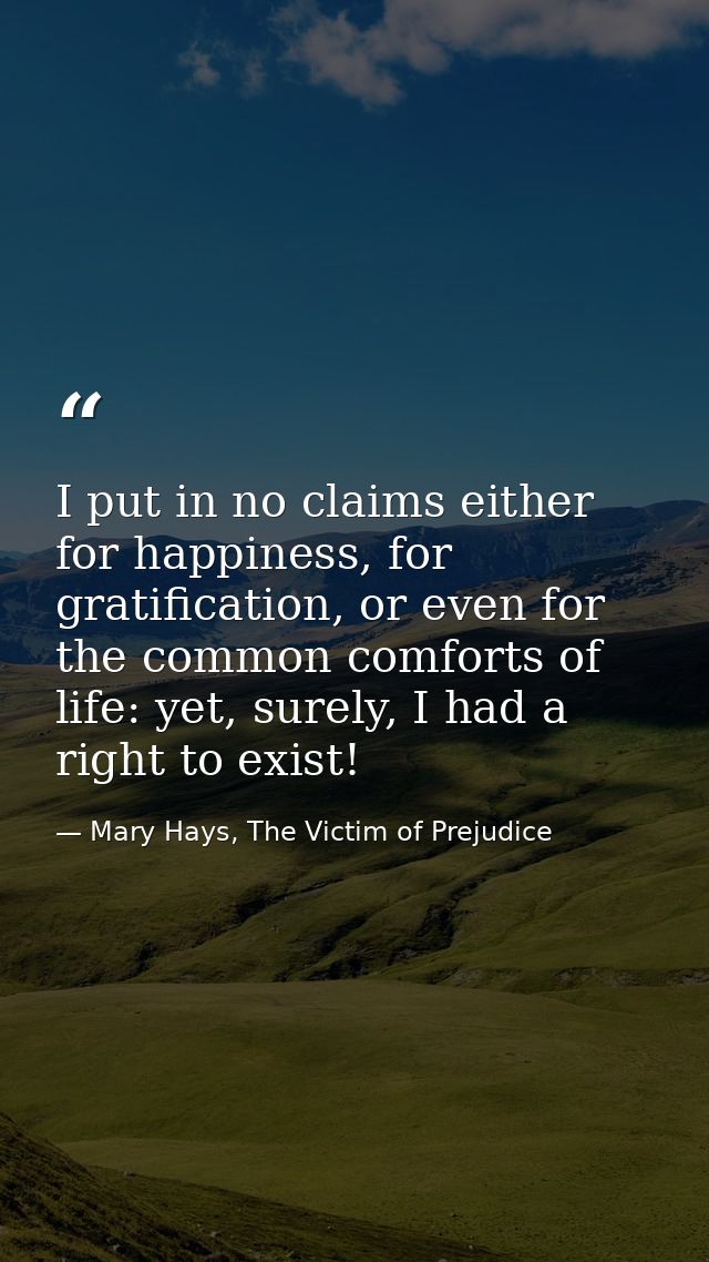 I put in no claims either for happiness, for gratification, or even for the common comforts of life: yet, surely, I had  — Mary Hays, The Victim of Prejudice
