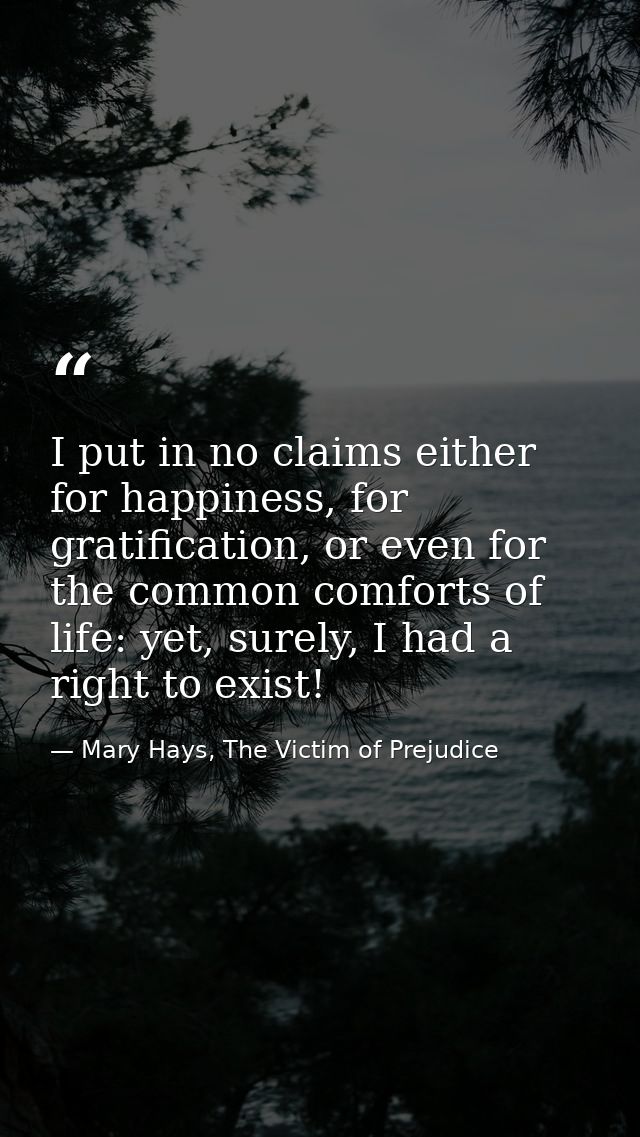I put in no claims either for happiness, for gratification, or even for the common comforts of life: yet, surely, I had  — Mary Hays, The Victim of Prejudice