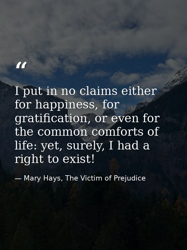 I put in no claims either for happiness, for gratification, or even for the common comforts of life: yet, surely, I had  — Mary Hays, The Victim of Prejudice