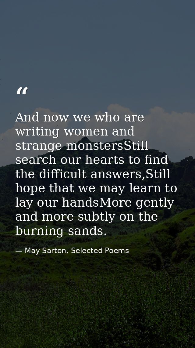 And now we who are writing women and strange monstersStill search our hearts to find the difficult answers,Still hope th — May Sarton, Selected Poems