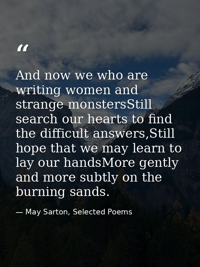 And now we who are writing women and strange monstersStill search our hearts to find the difficult answers,Still hope th — May Sarton, Selected Poems