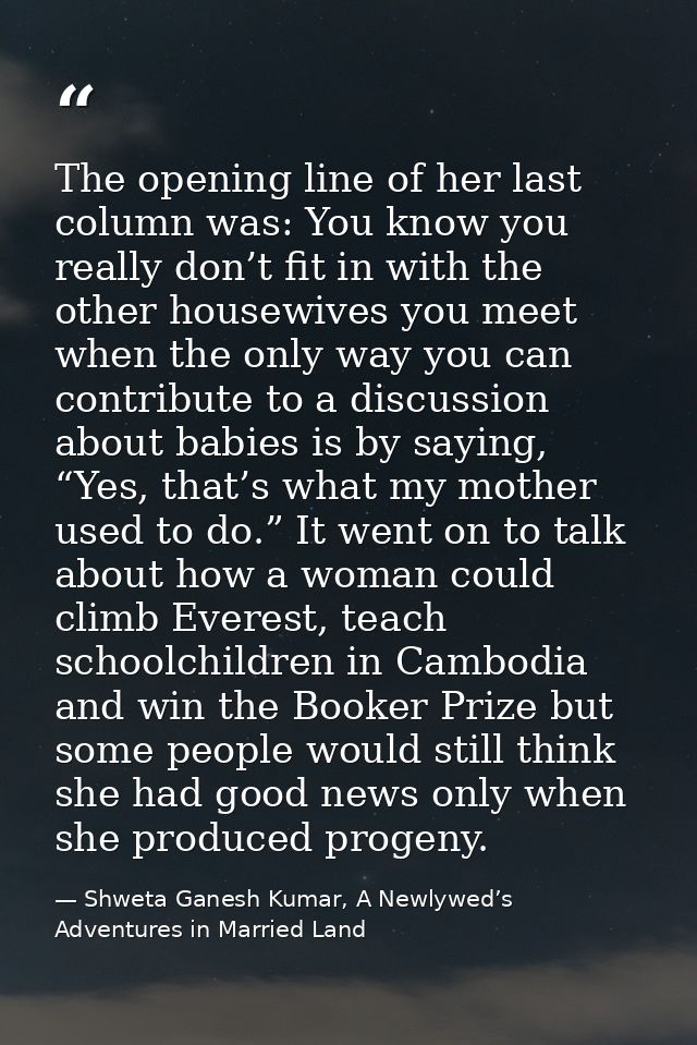 The opening line of her last column was: You know you really don’t fit in with the other housewives you meet when the on — Shweta Ganesh Kumar, A Newlywed’s Adventures in Married Land