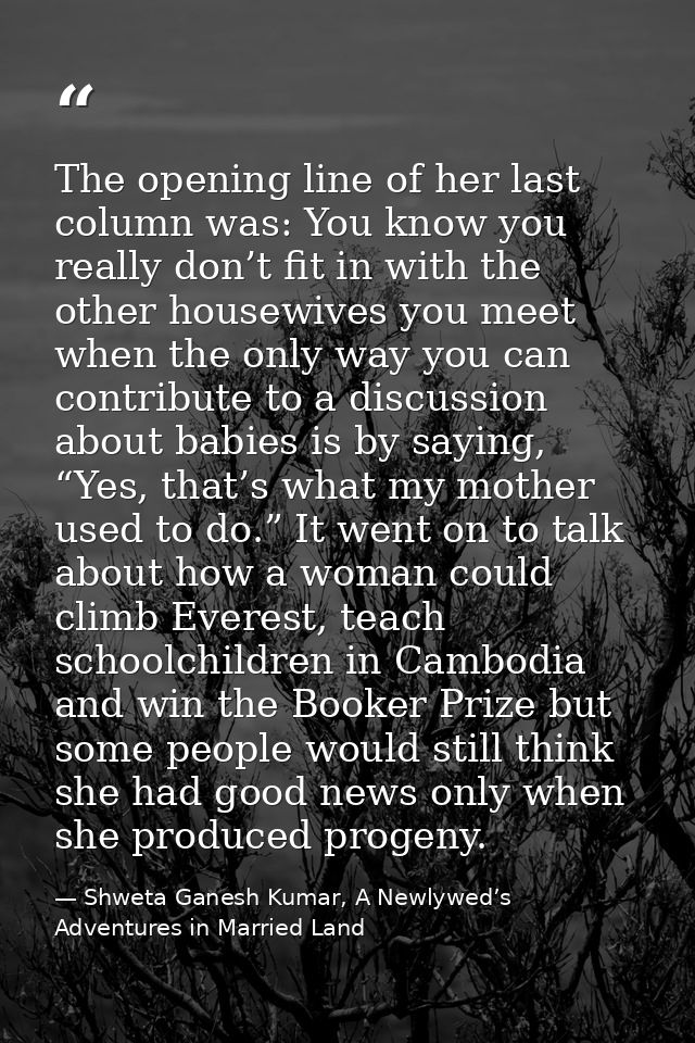 The opening line of her last column was: You know you really don’t fit in with the other housewives you meet when the on — Shweta Ganesh Kumar, A Newlywed’s Adventures in Married Land