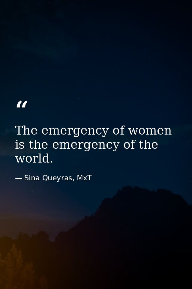 The emergency of women is the emergency of the world. — Sina Queyras, MxT