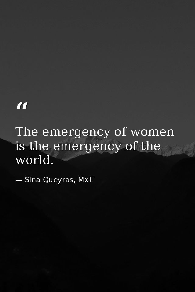 The emergency of women is the emergency of the world. — Sina Queyras, MxT
