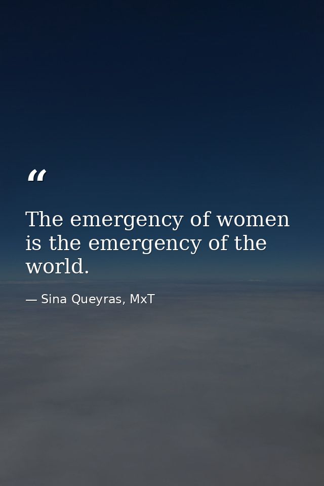 The emergency of women is the emergency of the world. — Sina Queyras, MxT