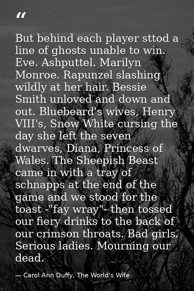 But behind each player sttod a line of ghosts unable to win. Eve. Ashputtel. Marilyn Monroe. Rapunzel slashing wildly at — Carol Ann Duffy, The World's Wife