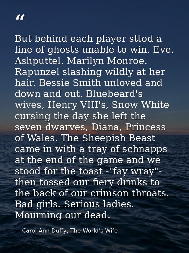 But behind each player sttod a line of ghosts unable to win. Eve. Ashputtel. Marilyn Monroe. Rapunzel slashing wildly at — Carol Ann Duffy, The World's Wife