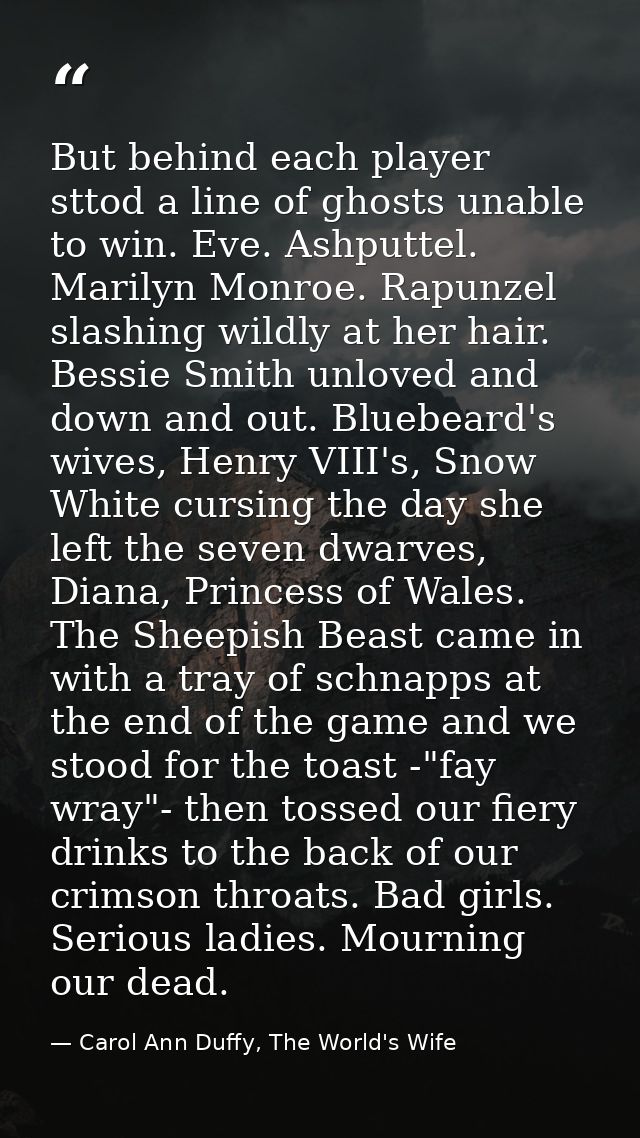 But behind each player sttod a line of ghosts unable to win. Eve. Ashputtel. Marilyn Monroe. Rapunzel slashing wildly at — Carol Ann Duffy, The World's Wife
