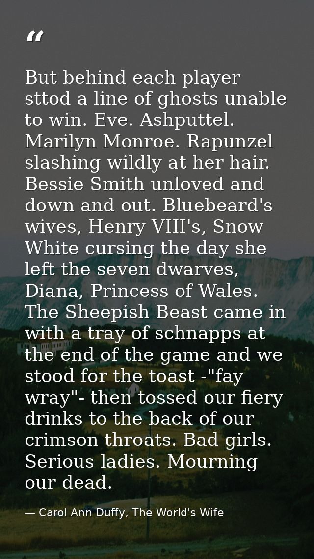 But behind each player sttod a line of ghosts unable to win. Eve. Ashputtel. Marilyn Monroe. Rapunzel slashing wildly at — Carol Ann Duffy, The World's Wife
