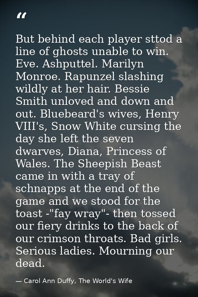 But behind each player sttod a line of ghosts unable to win. Eve. Ashputtel. Marilyn Monroe. Rapunzel slashing wildly at — Carol Ann Duffy, The World's Wife