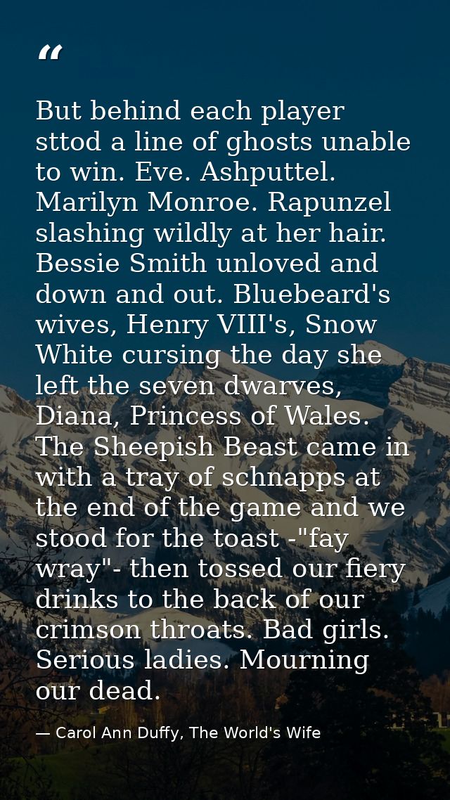 But behind each player sttod a line of ghosts unable to win. Eve. Ashputtel. Marilyn Monroe. Rapunzel slashing wildly at — Carol Ann Duffy, The World's Wife