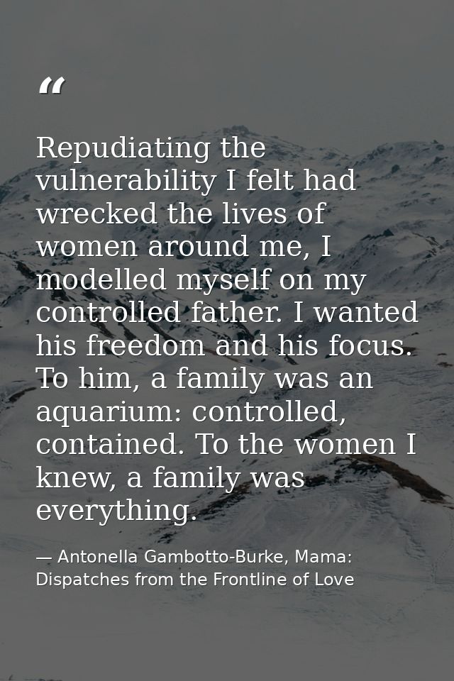 Repudiating the vulnerability I felt had wrecked the lives of women around me, I modelled myself on my controlled father — Antonella Gambotto-Burke, Mama: Dispatches from the Frontline of Love