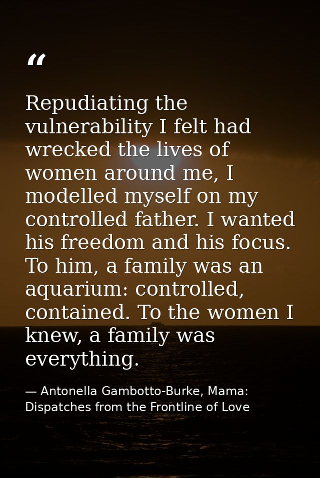 Repudiating the vulnerability I felt had wrecked the lives of women around me, I modelled myself on my controlled father — Antonella Gambotto-Burke, Mama: Dispatches from the Frontline of Love