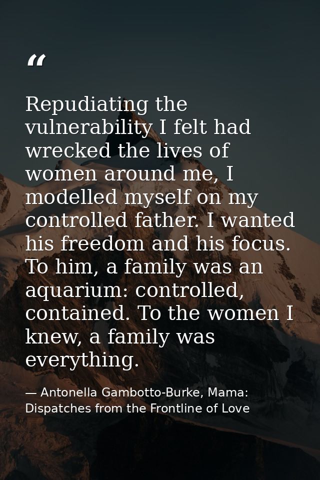 Repudiating the vulnerability I felt had wrecked the lives of women around me, I modelled myself on my controlled father — Antonella Gambotto-Burke, Mama: Dispatches from the Frontline of Love