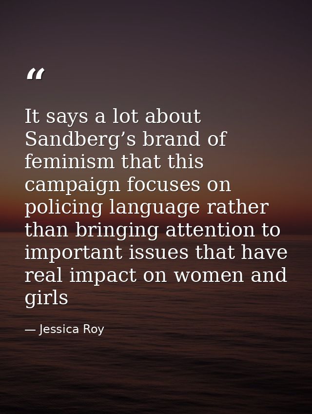 It says a lot about Sandberg’s brand of feminism that this campaign focuses on policing language rather than bringing at — Jessica Roy