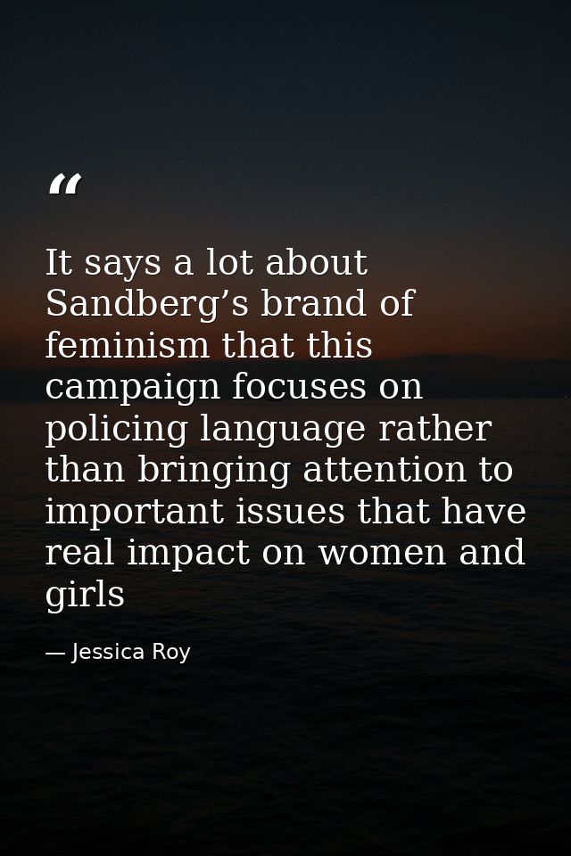 It says a lot about Sandberg’s brand of feminism that this campaign focuses on policing language rather than bringing at — Jessica Roy