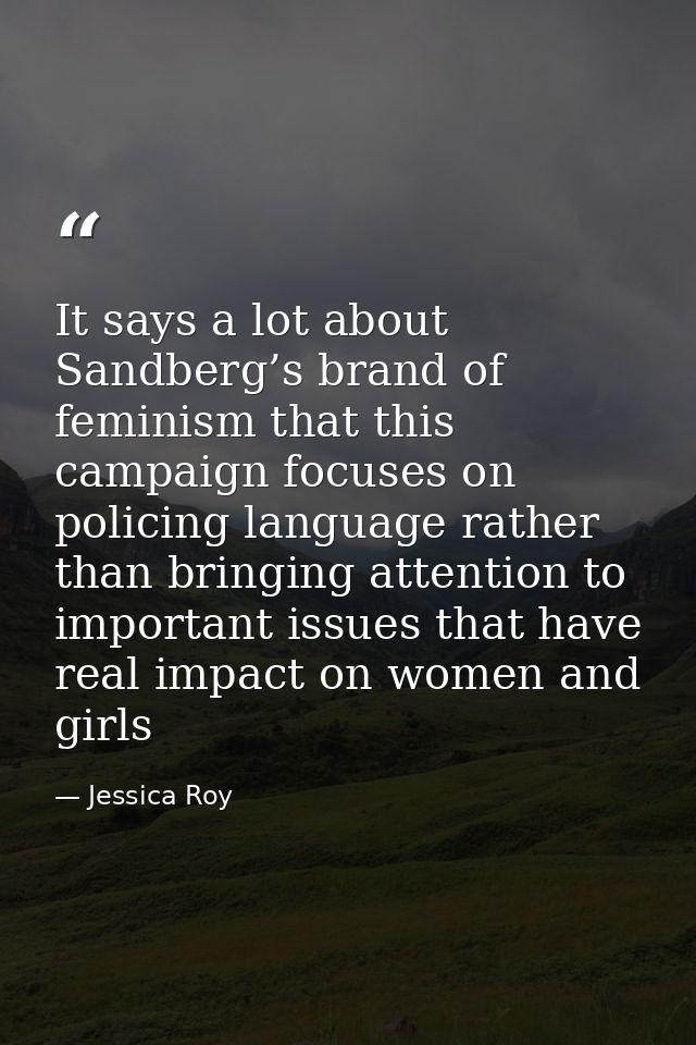 It says a lot about Sandberg’s brand of feminism that this campaign focuses on policing language rather than bringing at — Jessica Roy