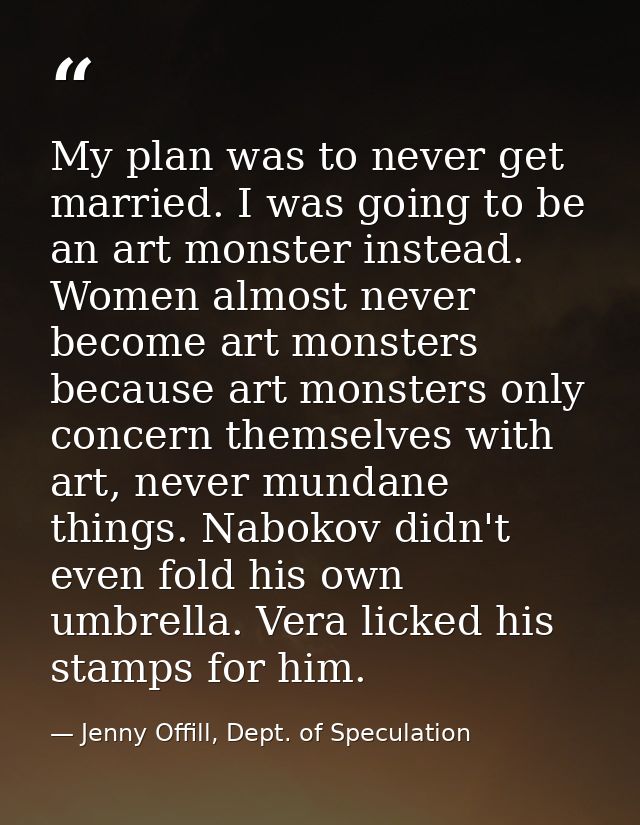 My plan was to never get married. I was going to be an art monster instead. Women almost never become art monsters becau — Jenny Offill, Dept. of Speculation