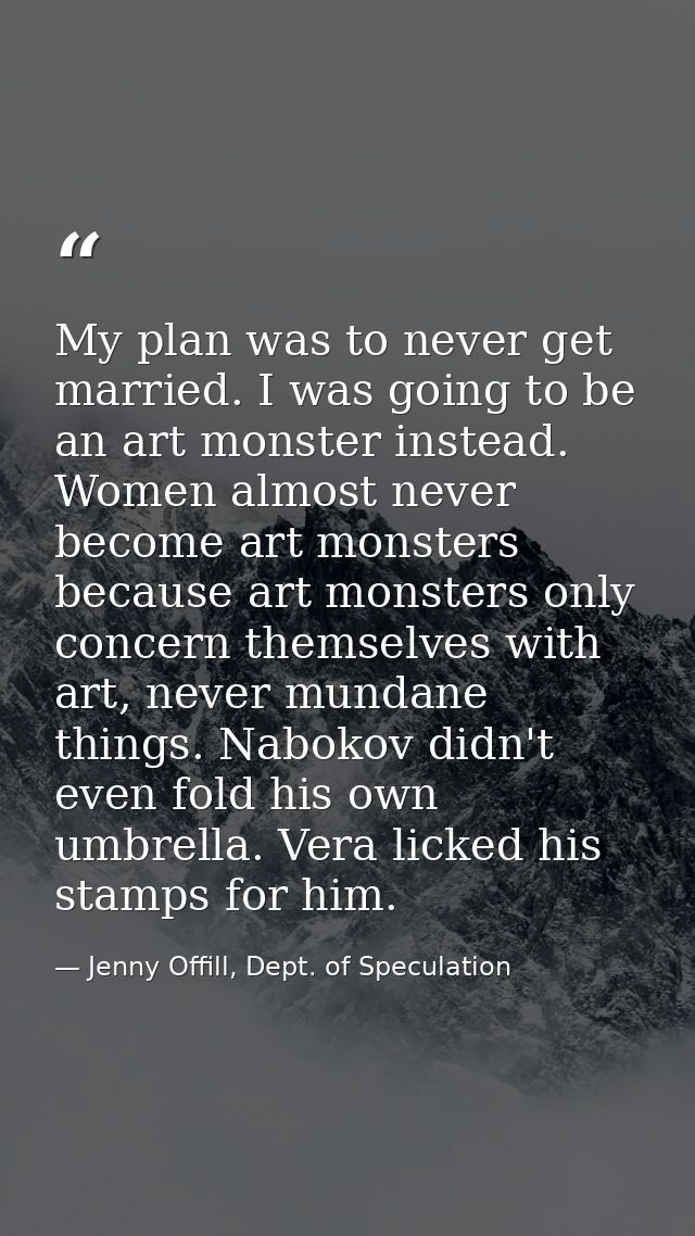 My plan was to never get married. I was going to be an art monster instead. Women almost never become art monsters becau — Jenny Offill, Dept. of Speculation