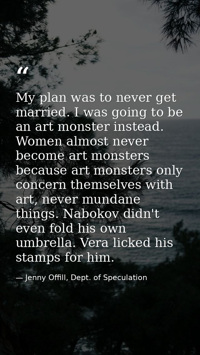 My plan was to never get married. I was going to be an art monster instead. Women almost never become art monsters becau — Jenny Offill, Dept. of Speculation