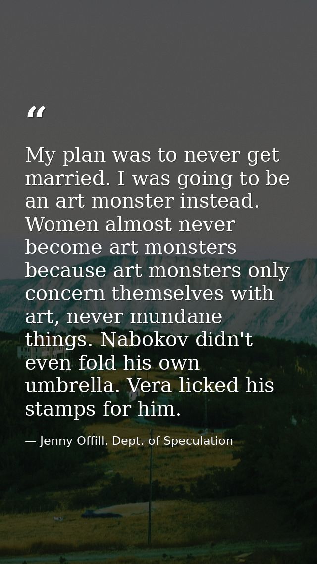 My plan was to never get married. I was going to be an art monster instead. Women almost never become art monsters becau — Jenny Offill, Dept. of Speculation