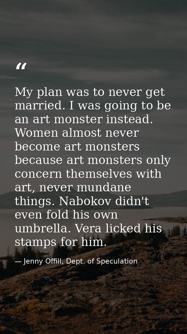 My plan was to never get married. I was going to be an art monster instead. Women almost never become art monsters becau — Jenny Offill, Dept. of Speculation
