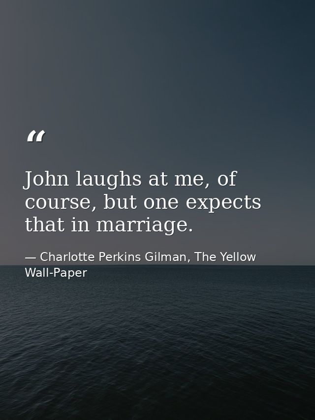 John laughs at me, of course, but one expects that in marriage. — Charlotte Perkins Gilman, The Yellow Wall-Paper