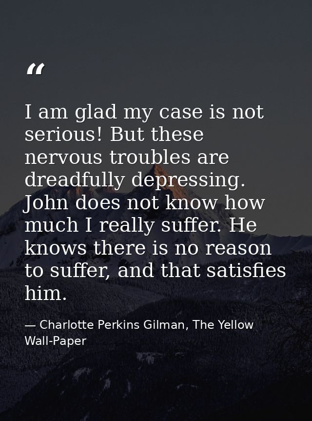 I am glad my case is not serious! But these nervous troubles are dreadfully depressing. John does not know how much I re — Charlotte Perkins Gilman, The Yellow Wall-Paper