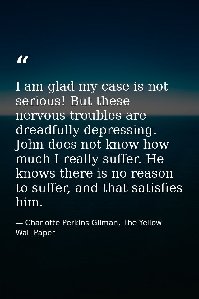 I am glad my case is not serious! But these nervous troubles are dreadfully depressing. John does not know how much I re — Charlotte Perkins Gilman, The Yellow Wall-Paper