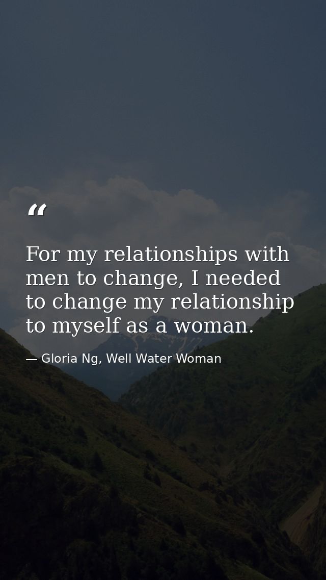 For my relationships with men to change, I needed to change my relationship to myself as a woman. — Gloria Ng, Well Water Woman